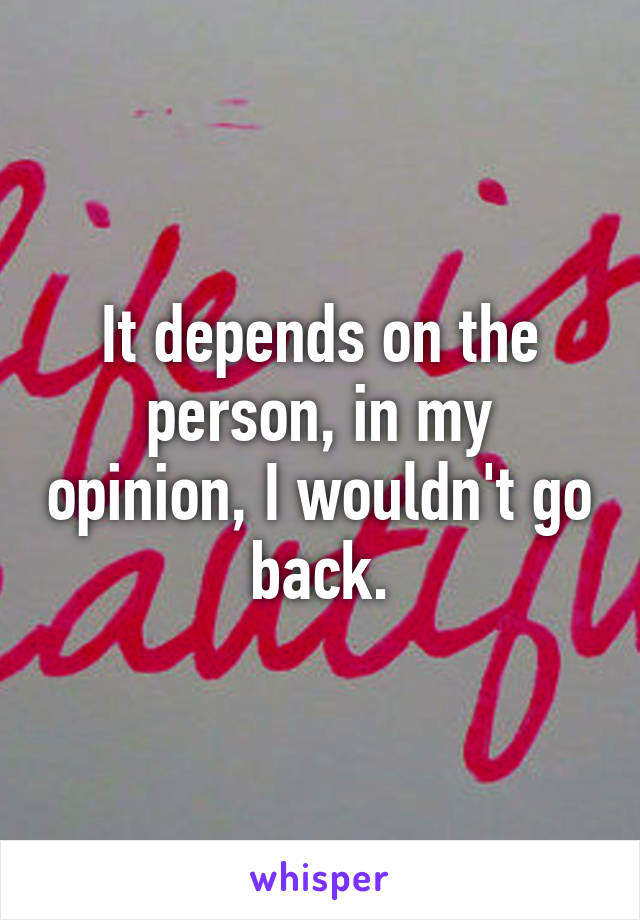 It depends on the person, in my opinion, I wouldn't go back.