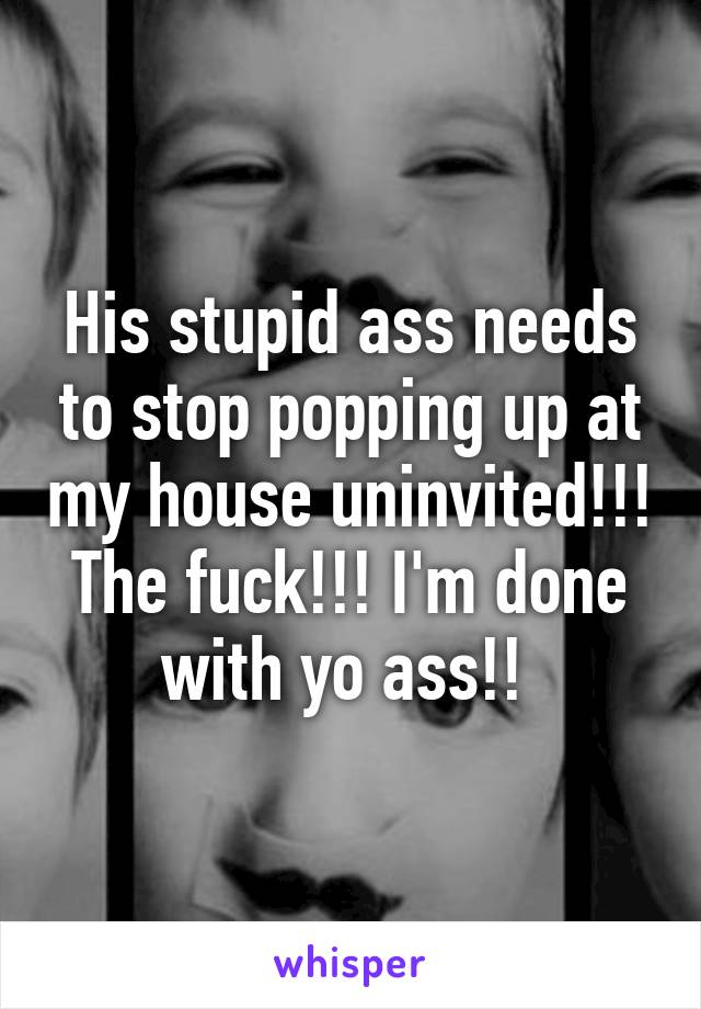 His stupid ass needs to stop popping up at my house uninvited!!! The fuck!!! I'm done with yo ass!! 