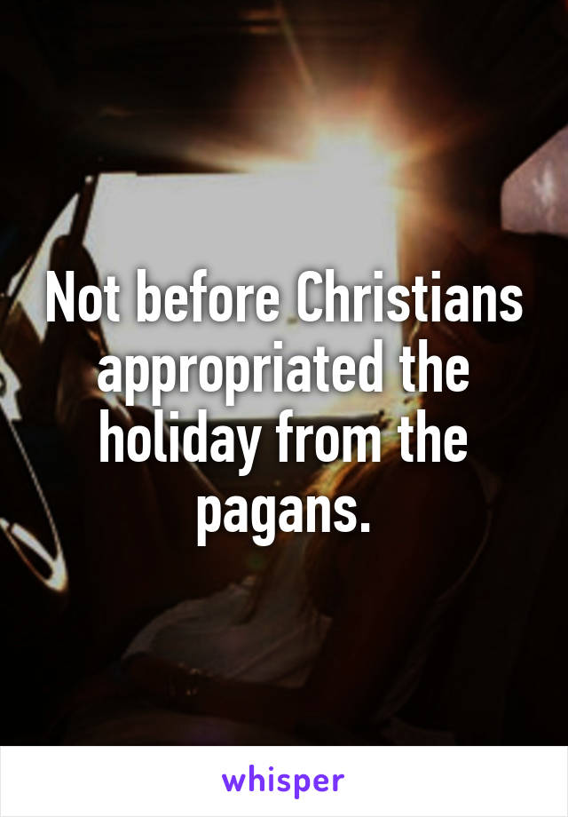 Not before Christians appropriated the holiday from the pagans.