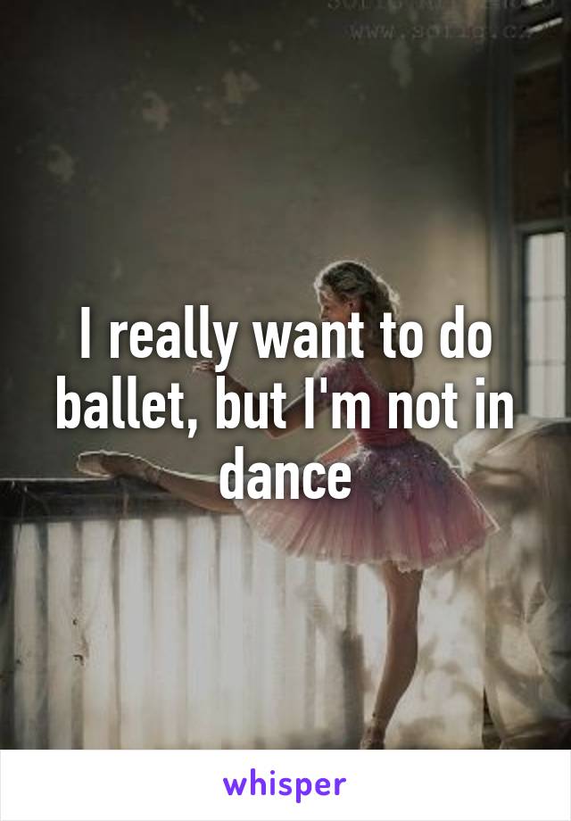 I really want to do ballet, but I'm not in dance