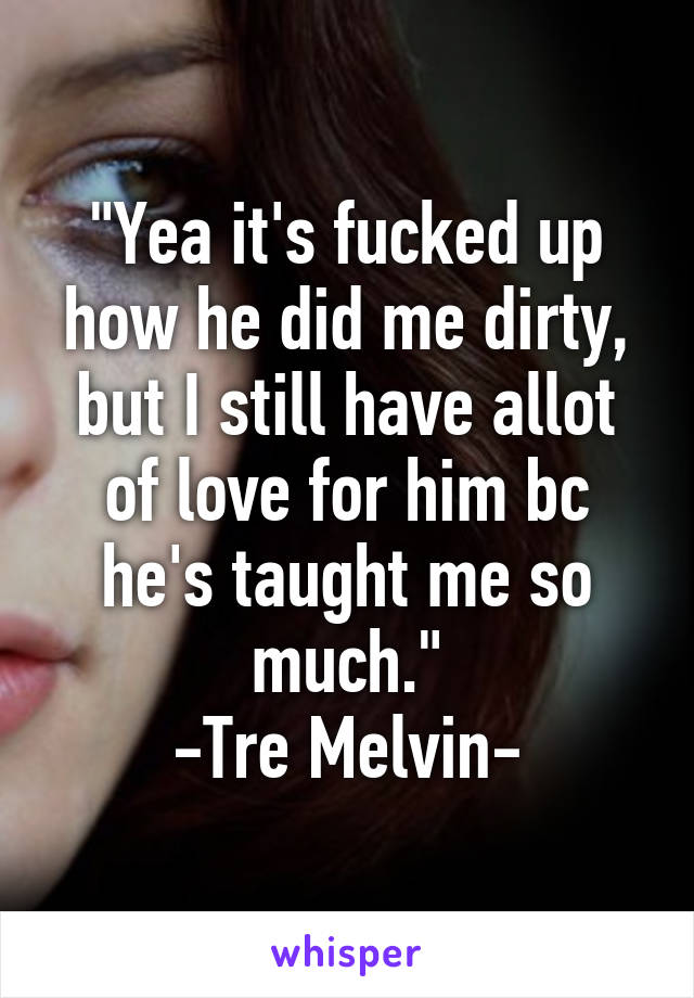 "Yea it's fucked up how he did me dirty, but I still have allot of love for him bc he's taught me so much."
-Tre Melvin-