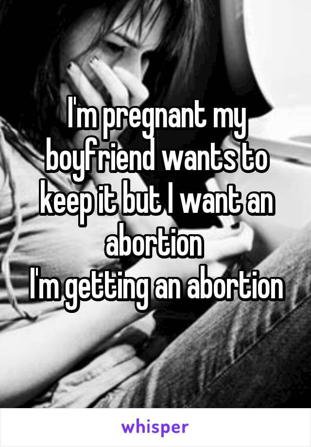 I'm pregnant my boyfriend wants to keep it but I want an abortion 
I'm getting an abortion 