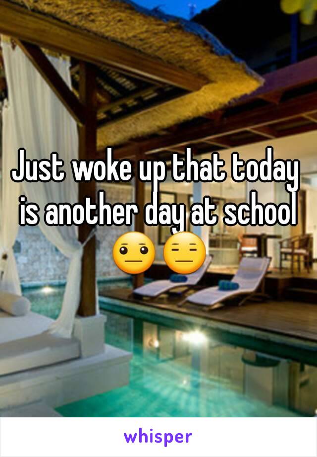 Just woke up that today is another day at school 😐😑