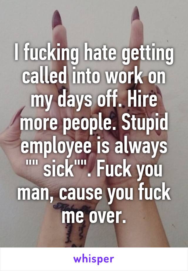 I fucking hate getting called into work on my days off. Hire more people. Stupid employee is always "" sick"". Fuck you man, cause you fuck me over.