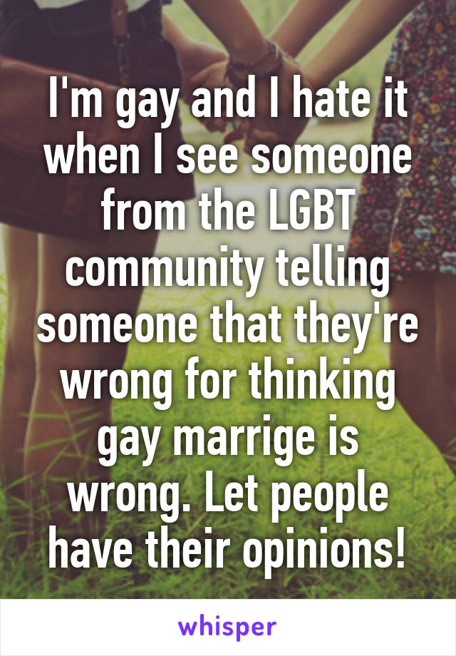 I'm gay and I hate it when I see someone from the LGBT community telling someone that they're wrong for thinking gay marrige is wrong. Let people have their opinions!