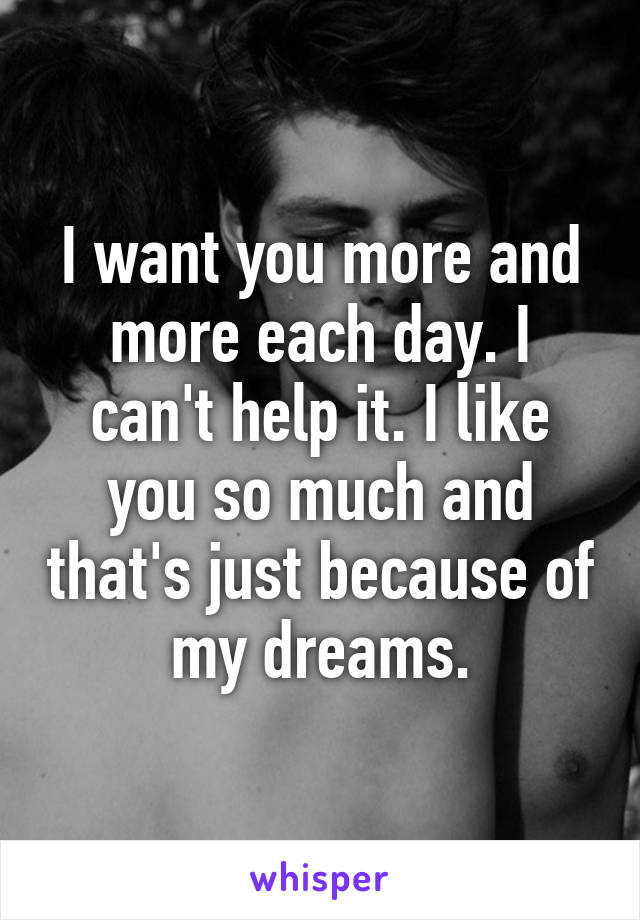 I want you more and more each day. I can't help it. I like you so much and that's just because of my dreams.