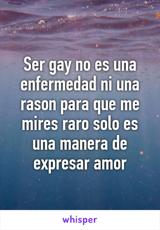 Ser gay no es una enfermedad ni una rason para que me mires raro solo es una manera de expresar amor