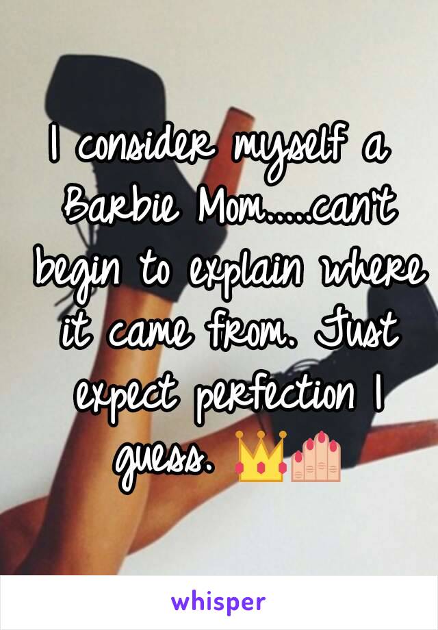 I consider myself a Barbie Mom.....can't begin to explain where it came from. Just expect perfection I guess. 👑💅