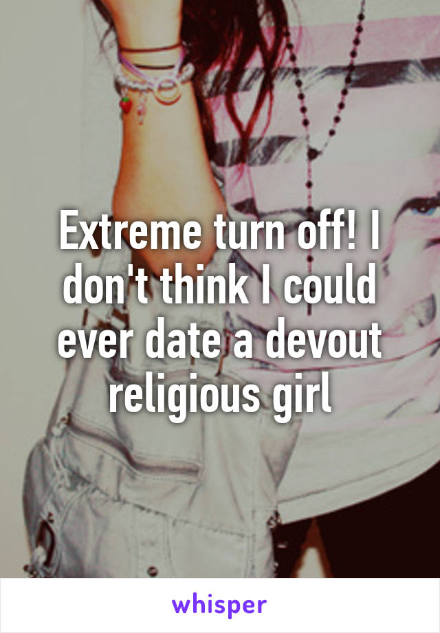 Extreme turn off! I don't think I could ever date a devout religious girl