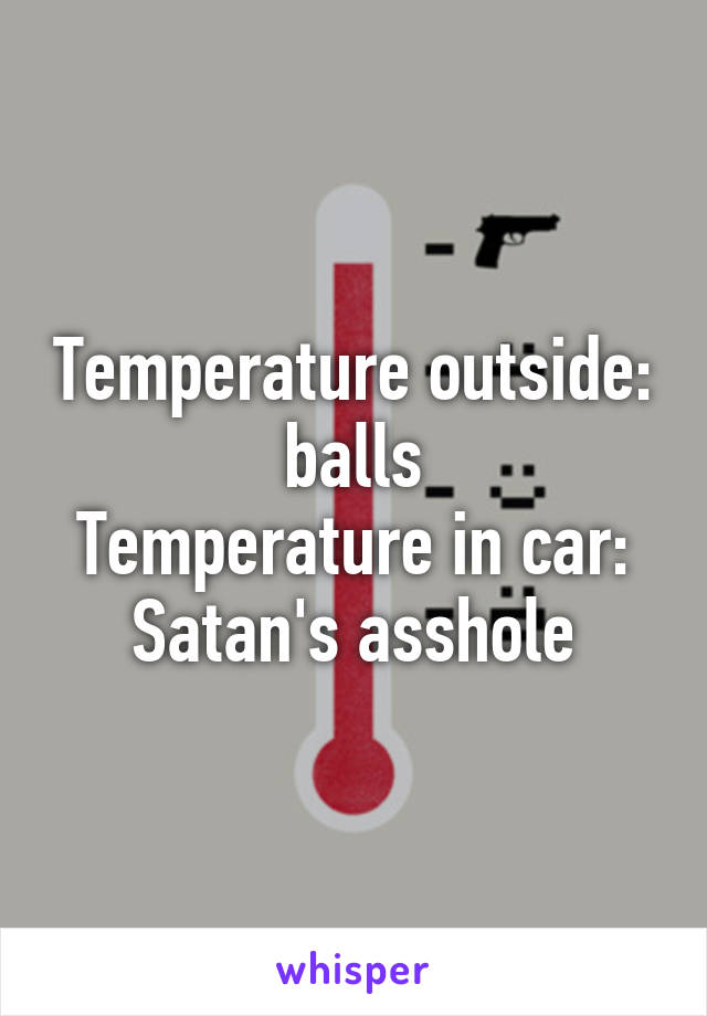 Temperature outside: balls
Temperature in car: Satan's asshole