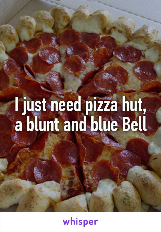 I just need pizza hut, a blunt and blue Bell