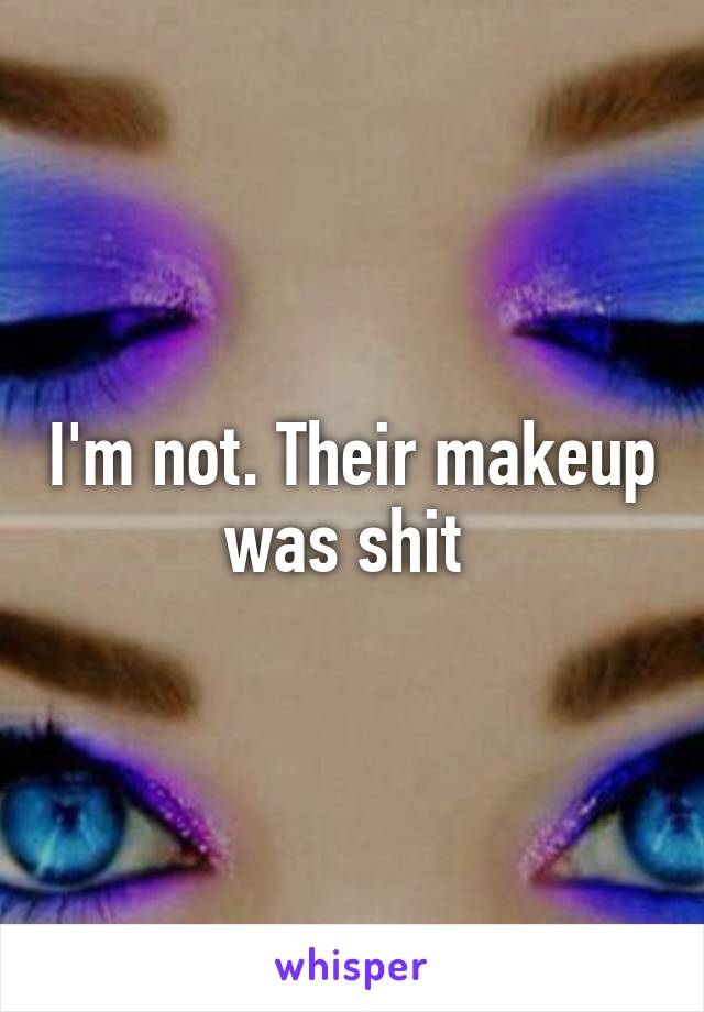 I'm not. Their makeup was shit 