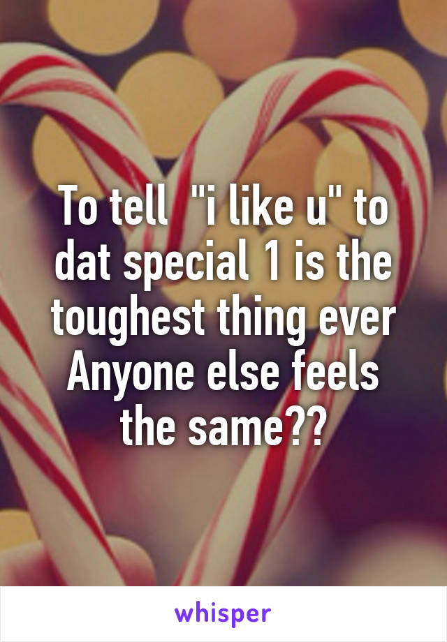 To tell  "i like u" to dat special 1 is the toughest thing ever
Anyone else feels the same??