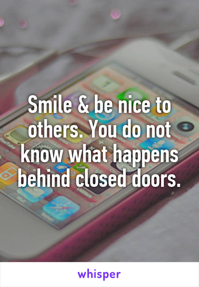 Smile & be nice to others. You do not know what happens behind closed doors.