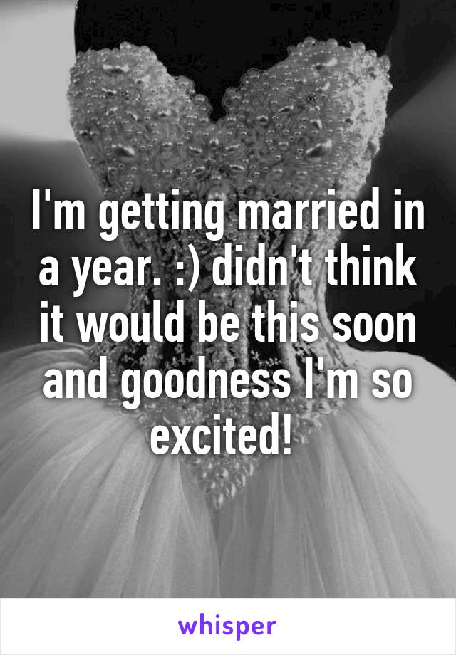 I'm getting married in a year. :) didn't think it would be this soon and goodness I'm so excited! 