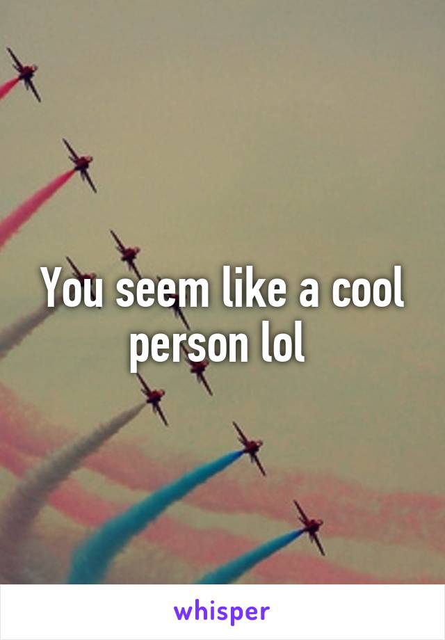 You seem like a cool person lol 