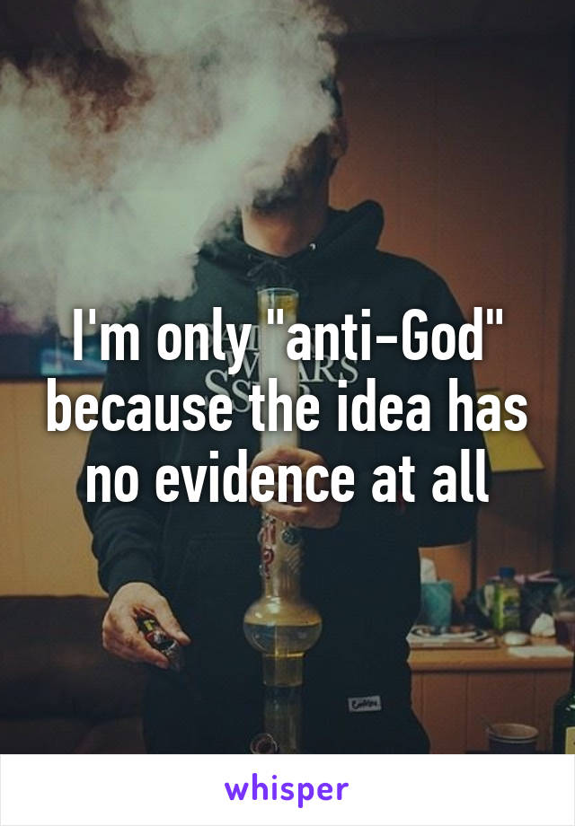 I'm only "anti-God" because the idea has no evidence at all