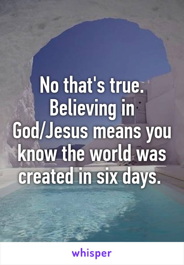 No that's true. Believing in God/Jesus means you know the world was created in six days. 