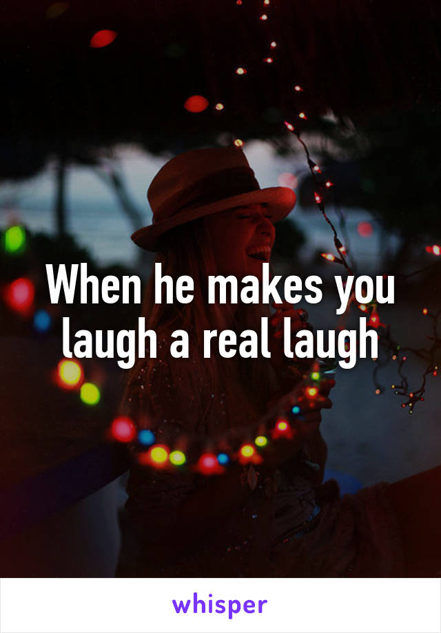 When he makes you laugh a real laugh