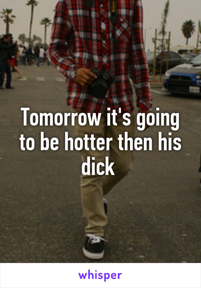 Tomorrow it's going to be hotter then his dick 