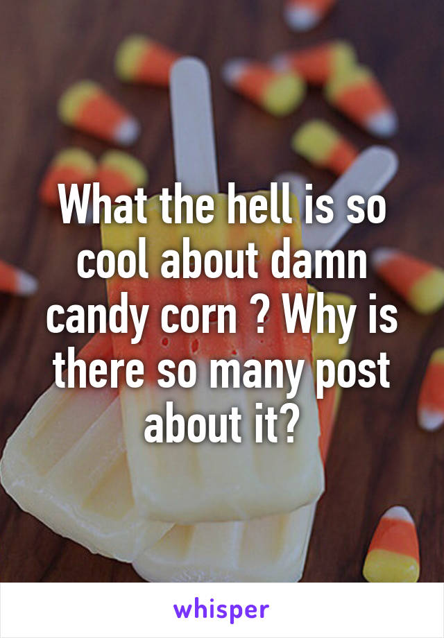 What the hell is so cool about damn candy corn ? Why is there so many post about it?