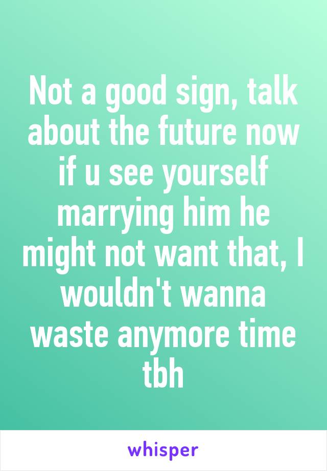 Not a good sign, talk about the future now if u see yourself marrying him he might not want that, I wouldn't wanna waste anymore time tbh