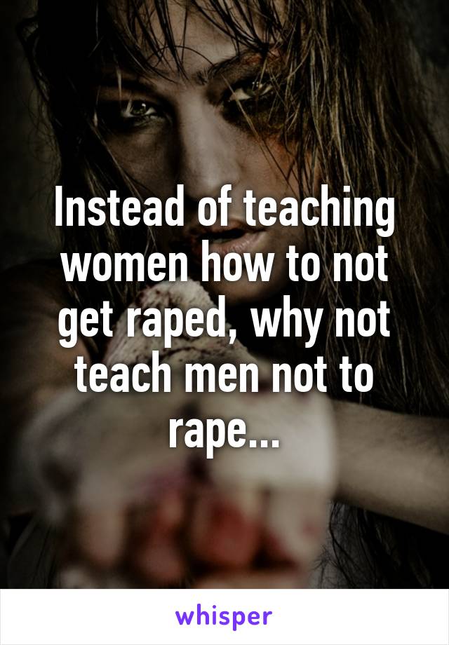 Instead of teaching women how to not get raped, why not teach men not to rape...