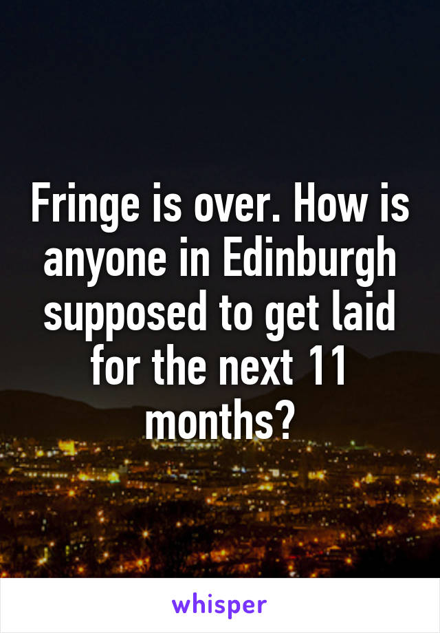 Fringe is over. How is anyone in Edinburgh supposed to get laid for the next 11 months?