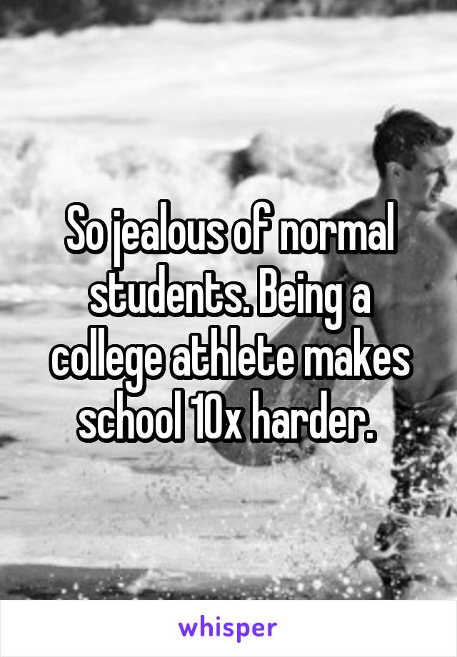 So jealous of normal students. Being a college athlete makes school 10x harder. 