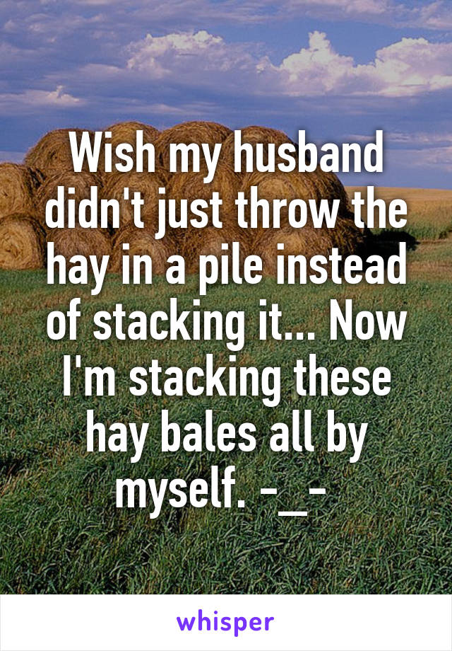 Wish my husband didn't just throw the hay in a pile instead of stacking it... Now I'm stacking these hay bales all by myself. -_- 