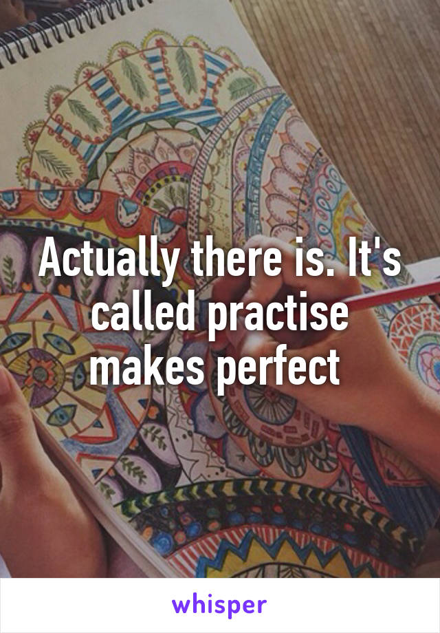 Actually there is. It's called practise makes perfect 