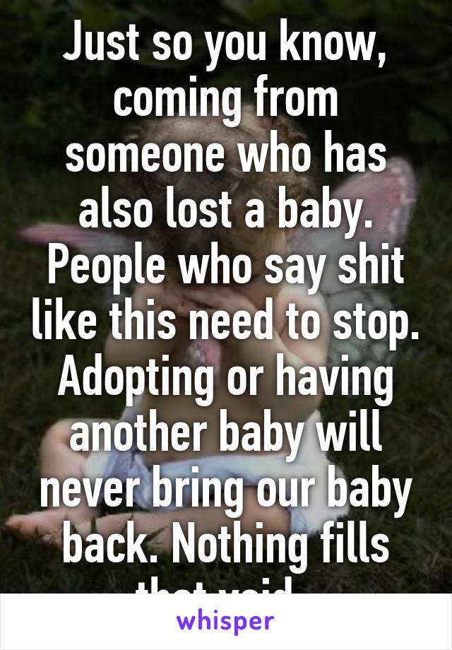 Just so you know, coming from someone who has also lost a baby. People who say shit like this need to stop. Adopting or having another baby will never bring our baby back. Nothing fills that void. 