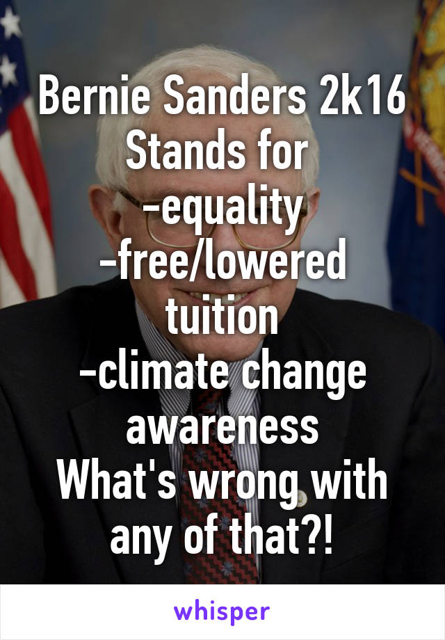 Bernie Sanders 2k16
Stands for 
-equality
-free/lowered tuition
-climate change awareness
What's wrong with any of that?!