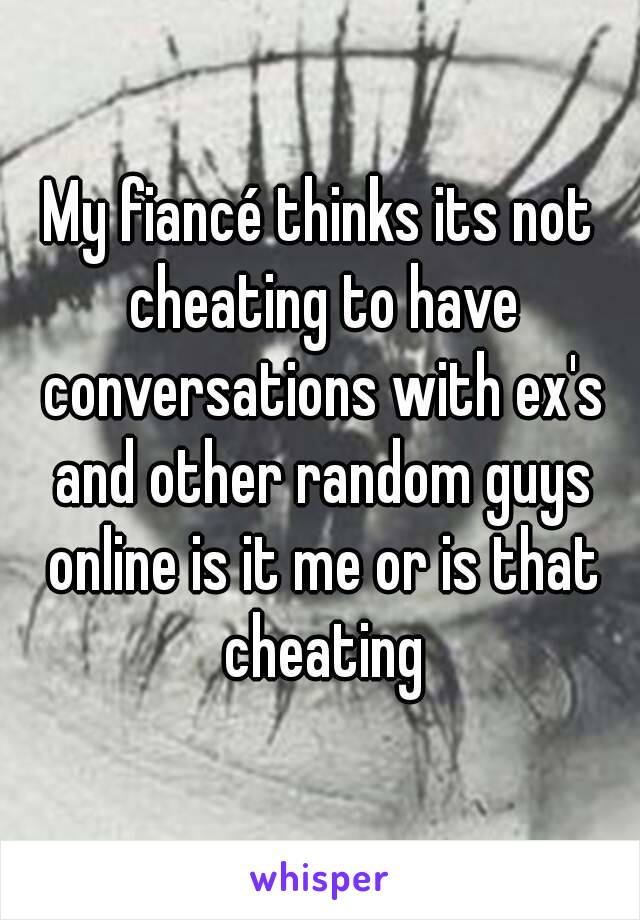 My fiancé thinks its not cheating to have conversations with ex's and other random guys online is it me or is that cheating