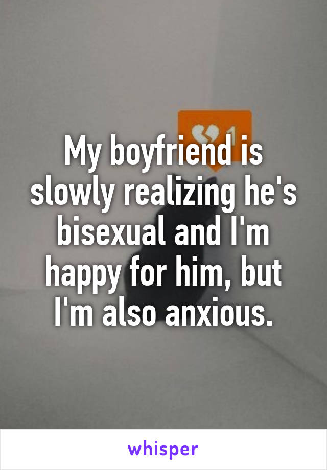 My boyfriend is slowly realizing he's bisexual and I'm happy for him, but I'm also anxious.
