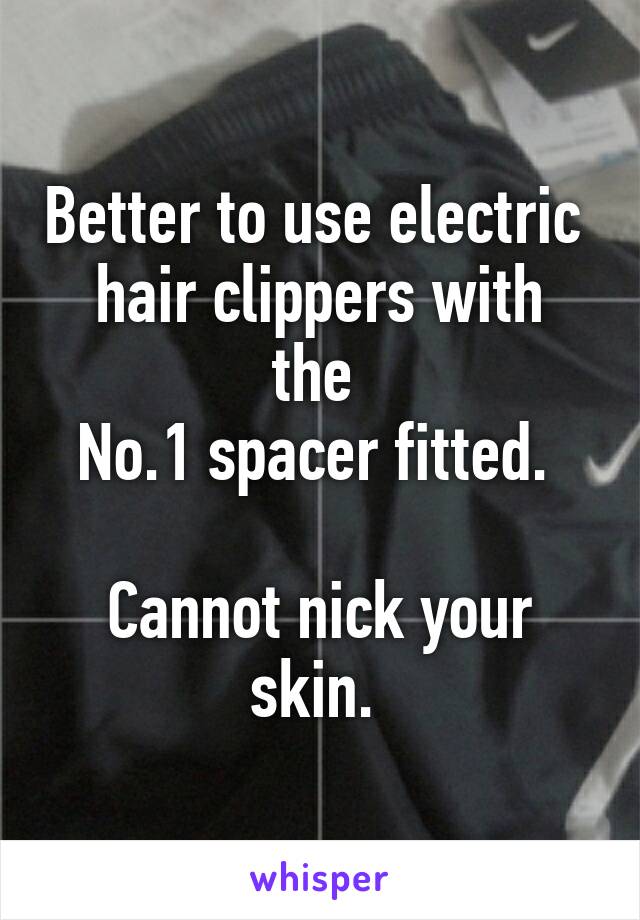 Better to use electric 
hair clippers with the 
No.1 spacer fitted. 

Cannot nick your skin. 