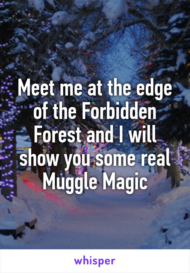 Meet me at the edge of the Forbidden Forest and I will show you some real Muggle Magic