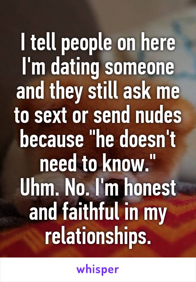 I tell people on here I'm dating someone and they still ask me to sext or send nudes because "he doesn't need to know."
Uhm. No. I'm honest and faithful in my relationships.