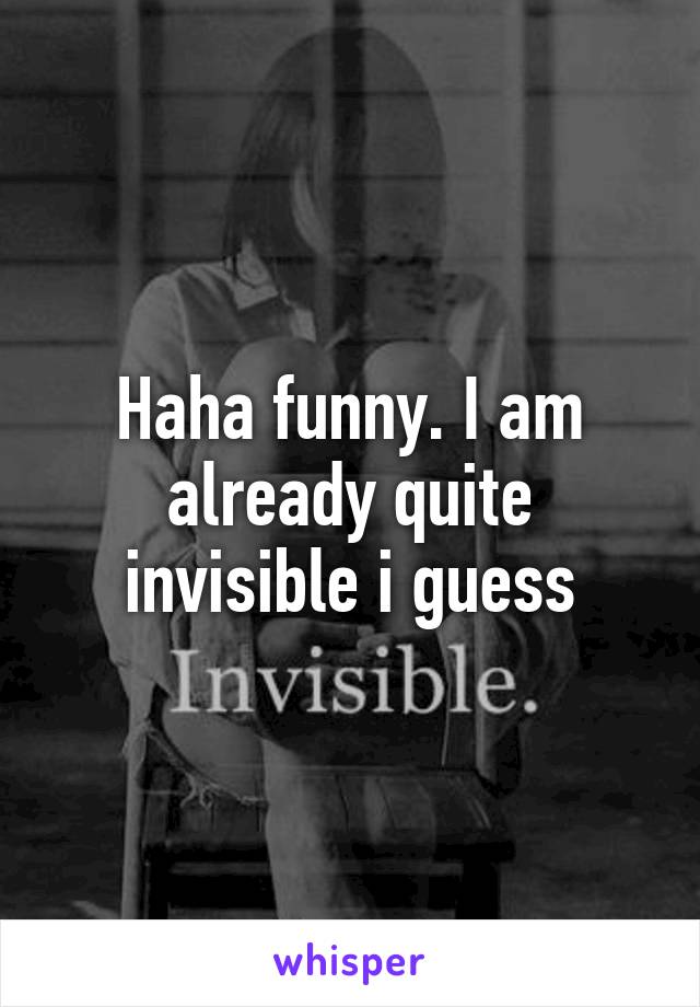 Haha funny. I am already quite invisible i guess