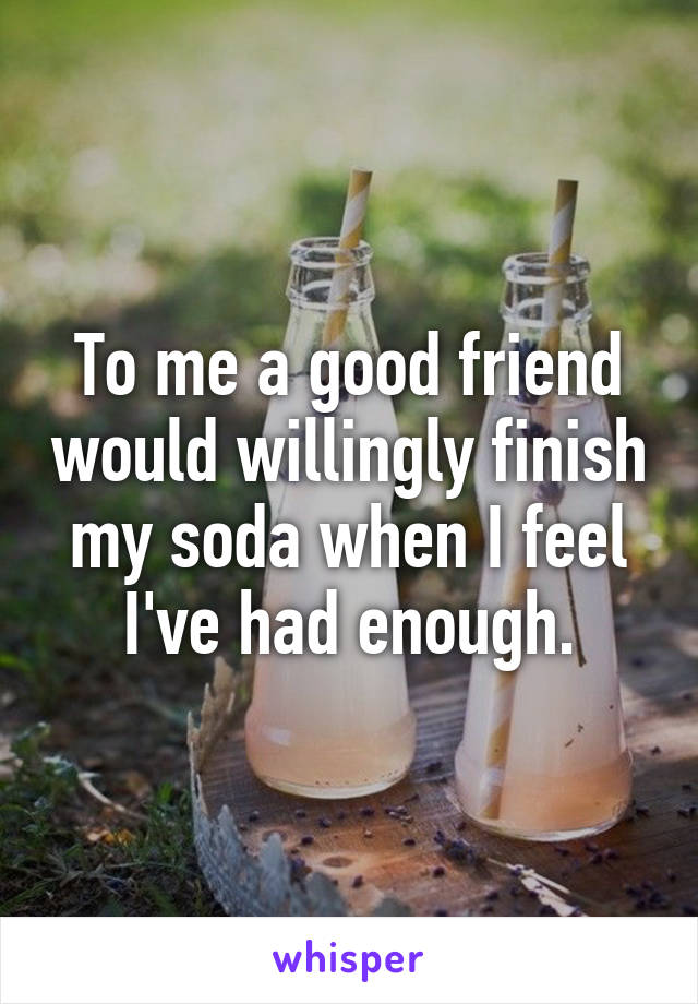 To me a good friend would willingly finish my soda when I feel I've had enough.