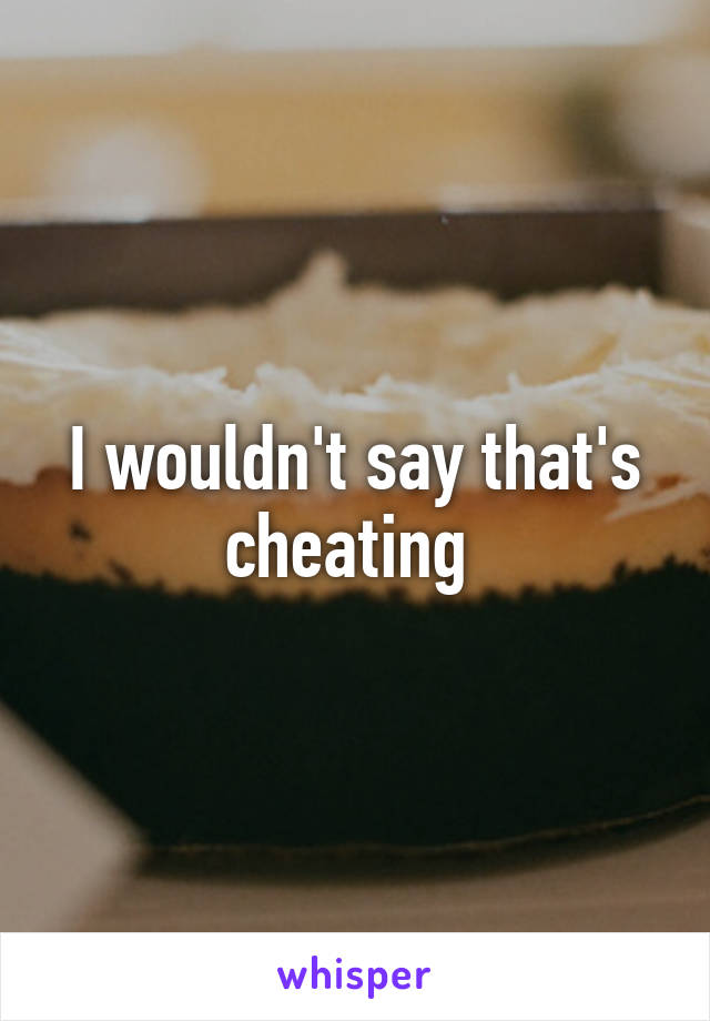 I wouldn't say that's cheating 