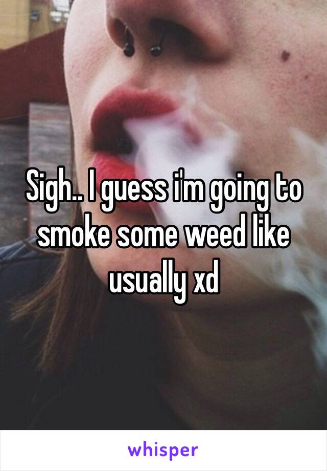 Sigh.. I guess i'm going to smoke some weed like usually xd