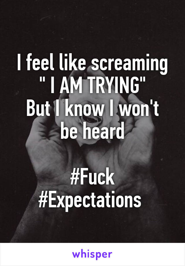 I feel like screaming " I AM TRYING"
But I know I won't be heard

#Fuck
#Expectations 