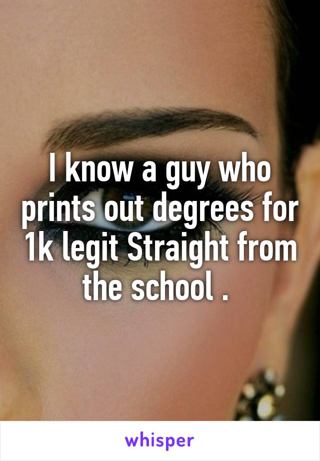 I know a guy who prints out degrees for 1k legit Straight from the school . 