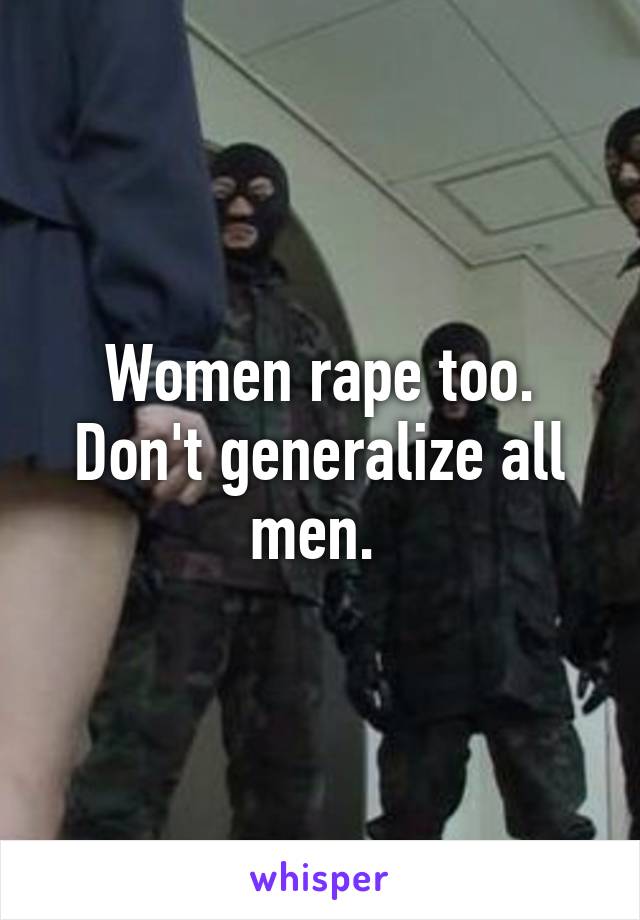 Women rape too. Don't generalize all men. 