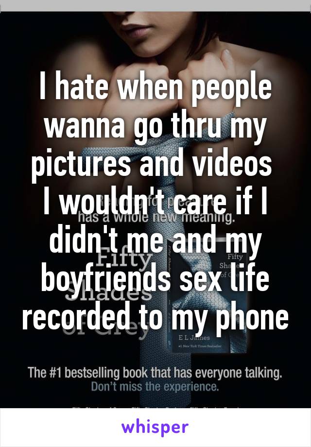 I hate when people wanna go thru my pictures and videos 
I wouldn't care if I didn't me and my boyfriends sex life recorded to my phone 