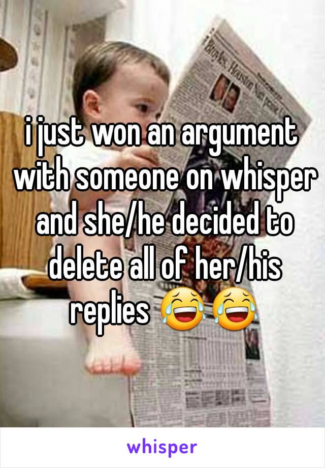 i just won an argument with someone on whisper and she/he decided to delete all of her/his replies 😂😂