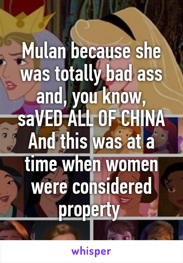 Mulan because she was totally bad ass and, you know, saVED ALL OF CHINA
And this was at a time when women were considered property 