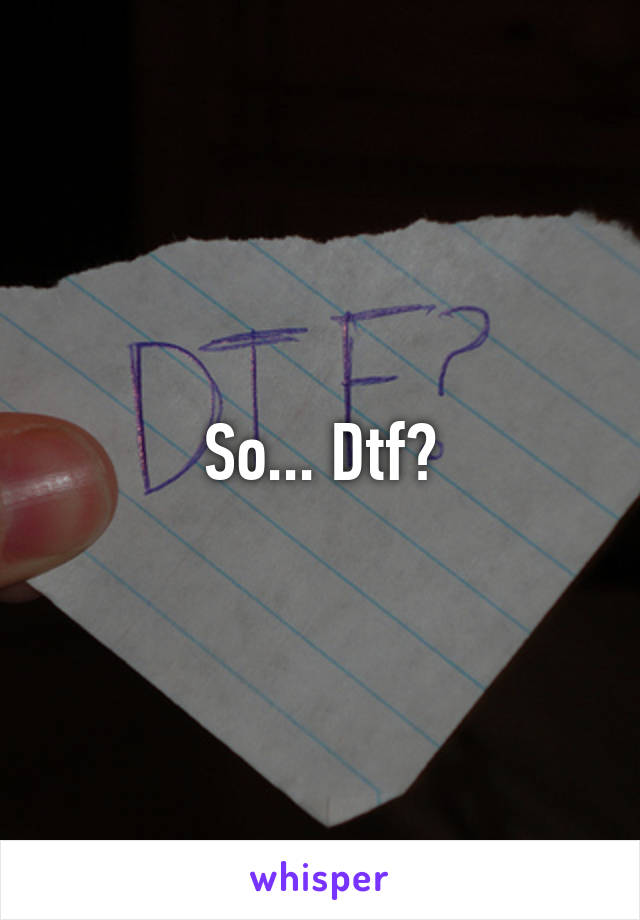 So... Dtf?