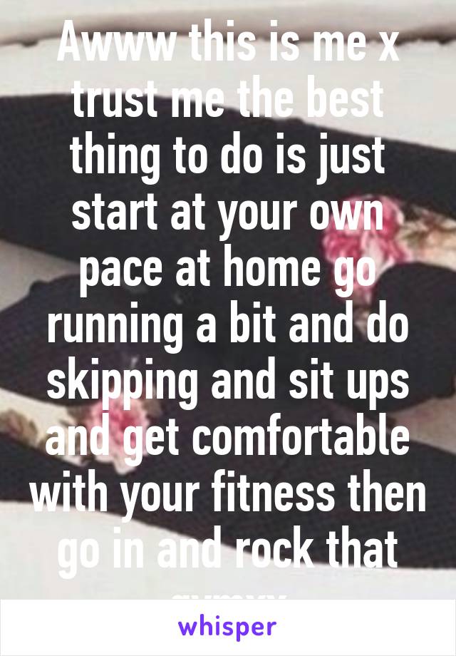 Awww this is me x trust me the best thing to do is just start at your own pace at home go running a bit and do skipping and sit ups and get comfortable with your fitness then go in and rock that gymxx